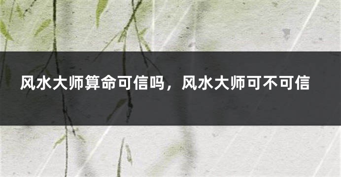 风水大师算命可信吗，风水大师可不可信