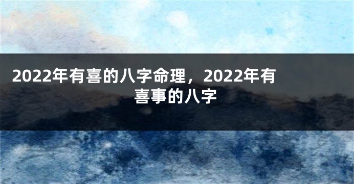 2022年有喜的八字命理，2022年有喜事的八字