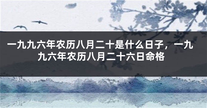 一九九六年农历八月二十是什么日子，一九九六年农历八月二十六日命格