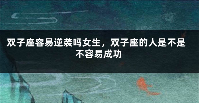 双子座容易逆袭吗女生，双子座的人是不是不容易成功