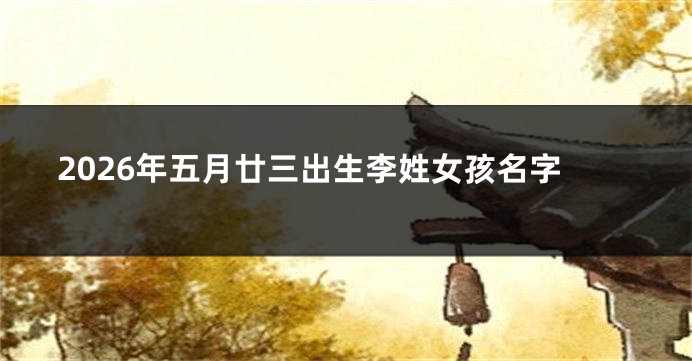2026年五月廿三出生李姓女孩名字