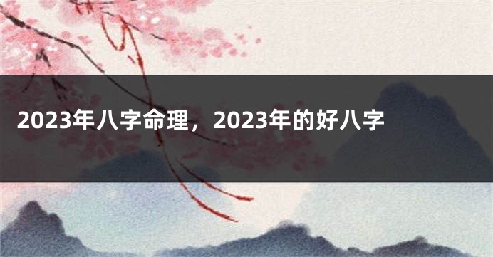 2023年八字命理，2023年的好八字