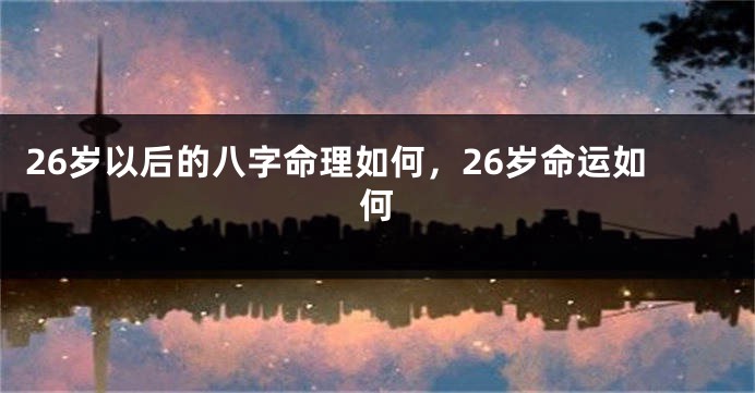 26岁以后的八字命理如何，26岁命运如何