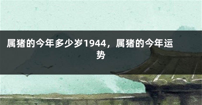 属猪的今年多少岁1944,属猪的今年运势