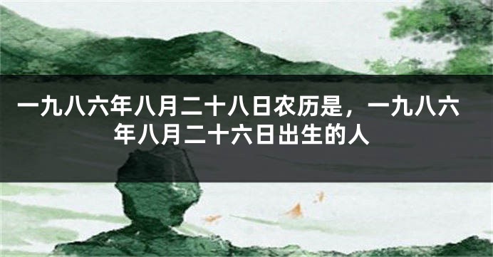 一九八六年八月二十八日农历是,一九八六年八月二十六日出生的人
