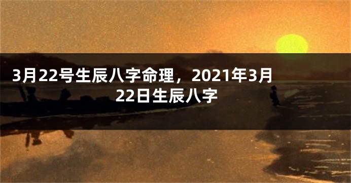 3月22号生辰八字命理，2021年3月22日生辰八字