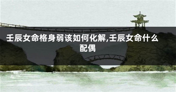 壬辰女命格身弱该如何化解,壬辰女命什么配偶