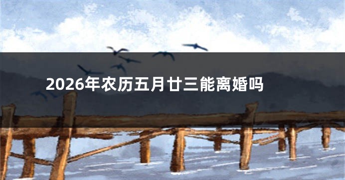 2026年农历五月廿三能离婚吗