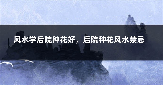 风水学后院种花好，后院种花风水禁忌