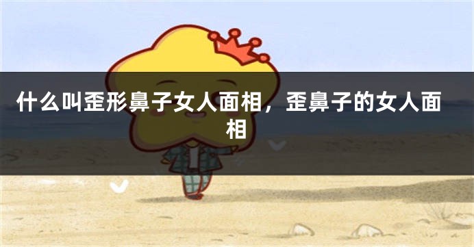 什么叫歪形鼻子女人面相，歪鼻子的女人面相