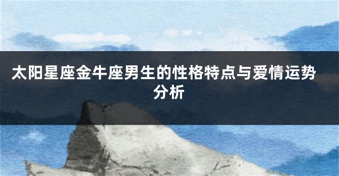 太阳星座金牛座男生的性格特点与爱情运势分析