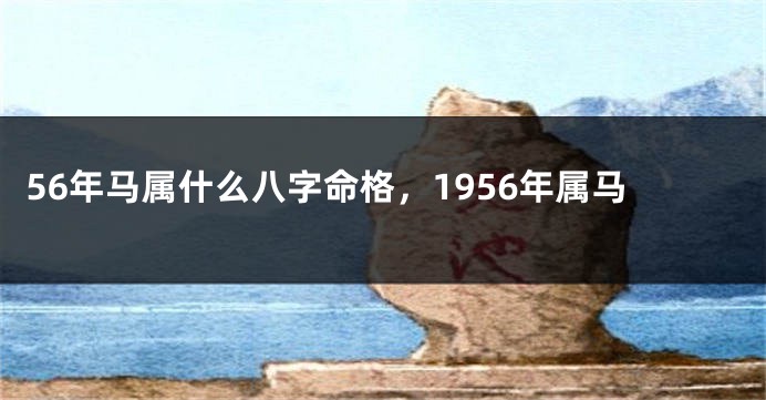 56年马属什么八字命格，1956年属马
