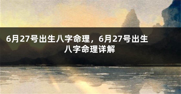 6月27号出生八字命理，6月27号出生八字命理详解