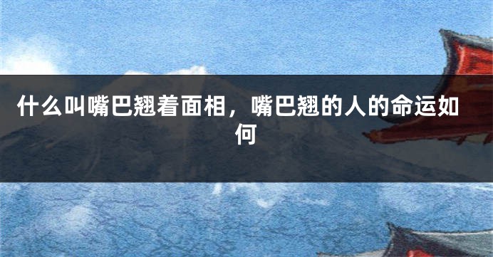 什么叫嘴巴翘着面相，嘴巴翘的人的命运如何