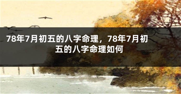 78年7月初五的八字命理，78年7月初五的八字命理如何