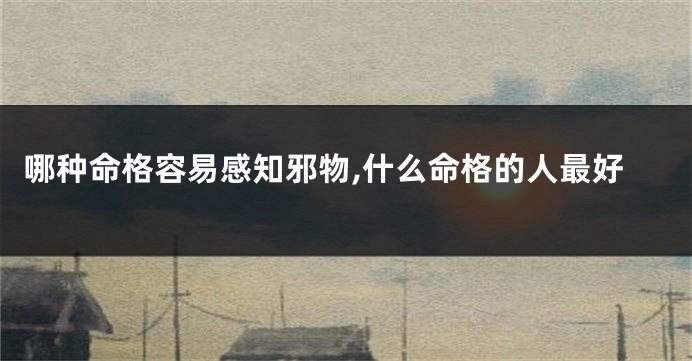 哪种命格容易感知邪物,什么命格的人最好