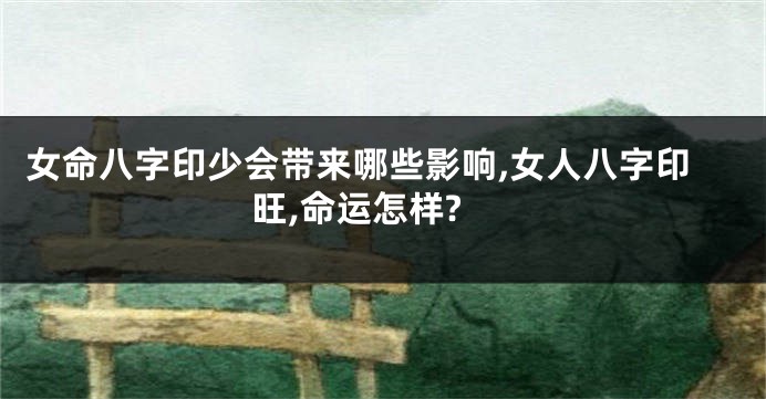 女命八字印少会带来哪些影响,女人八字印旺,命运怎样?