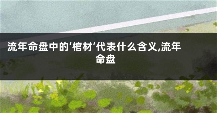 流年命盘中的‘棺材’代表什么含义,流年 命盘