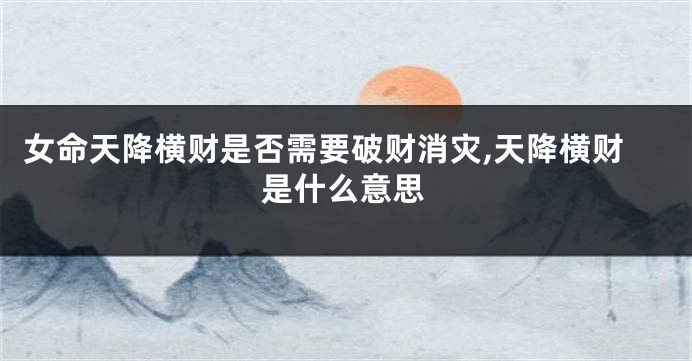 女命天降横财是否需要破财消灾,天降横财是什么意思