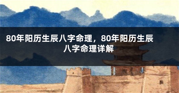 80年阳历生辰八字命理，80年阳历生辰八字命理详解