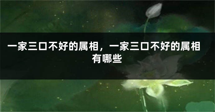 一家三口不好的属相，一家三口不好的属相有哪些