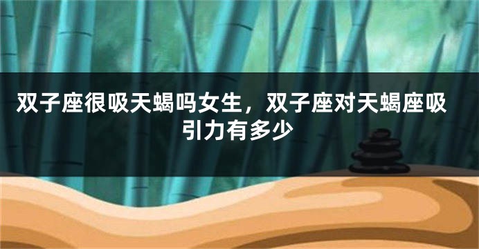 双子座很吸天蝎吗女生，双子座对天蝎座吸引力有多少