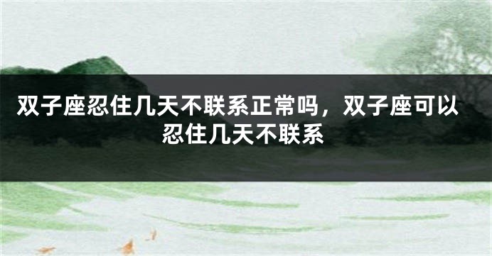 双子座忍住几天不联系正常吗，双子座可以忍住几天不联系