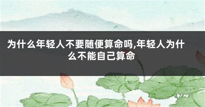 为什么年轻人不要随便算命吗,年轻人为什么不能自己算命