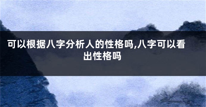 可以根据八字分析人的性格吗,八字可以看出性格吗