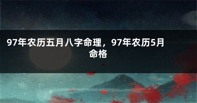 97年农历五月八字命理，97年农历5月命格