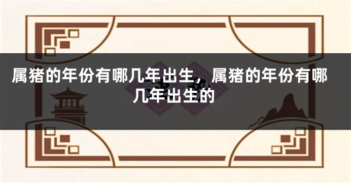 属猪的年份有哪几年出生，属猪的年份有哪几年出生的