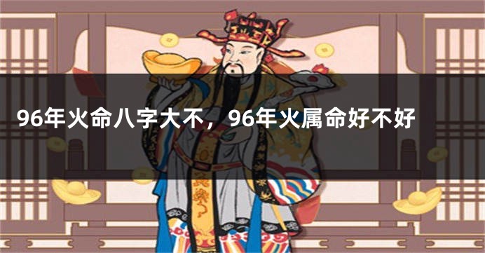 96年火命八字大不，96年火属命好不好