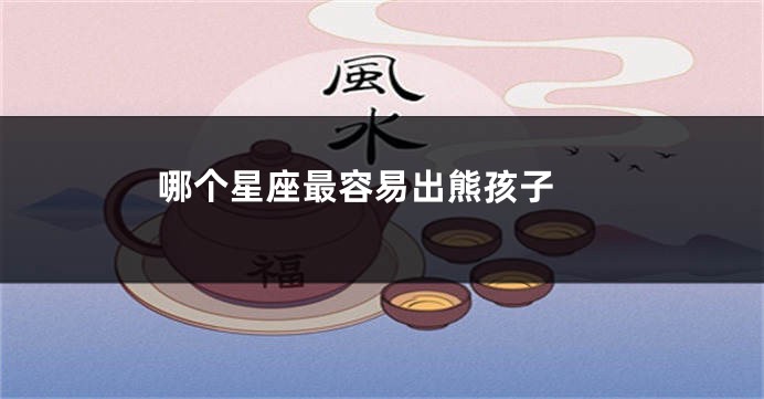 哪个星座最容易出熊孩子