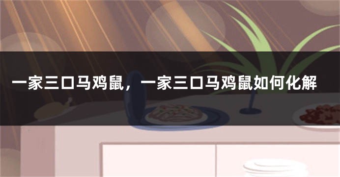 一家三口马鸡鼠，一家三口马鸡鼠如何化解