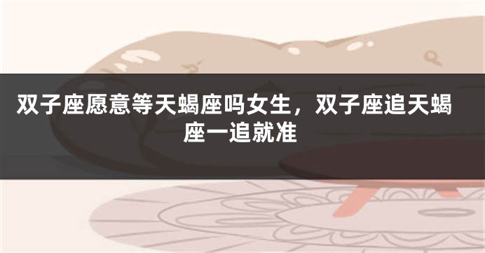 双子座愿意等天蝎座吗女生，双子座追天蝎座一追就准