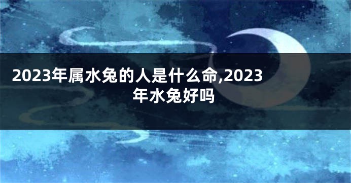 2023年属水兔的人是什么命,2023年水兔好吗