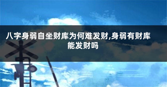 八字身弱自坐财库为何难发财,身弱有财库能发财吗