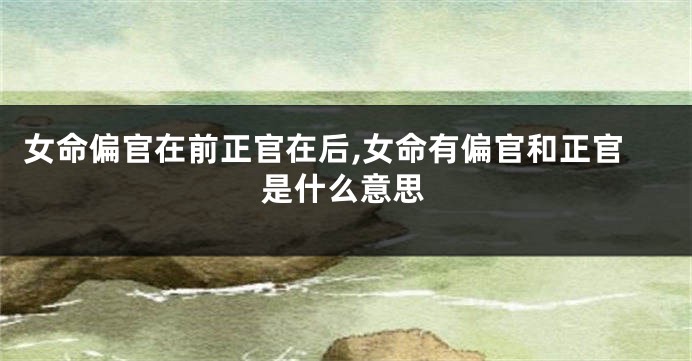 女命偏官在前正官在后,女命有偏官和正官是什么意思