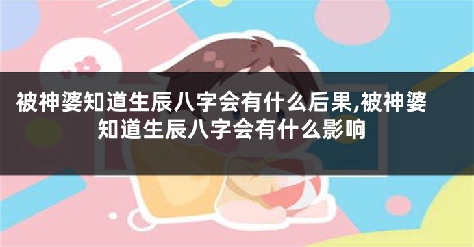 被神婆知道生辰八字会有什么后果,被神婆知道生辰八字会有什么影响