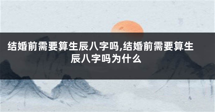结婚前需要算生辰八字吗,结婚前需要算生辰八字吗为什么