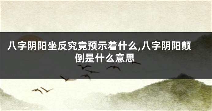 八字阴阳坐反究竟预示着什么,八字阴阳颠倒是什么意思
