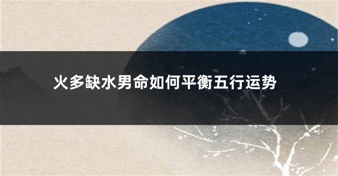 火多缺水男命如何平衡五行运势