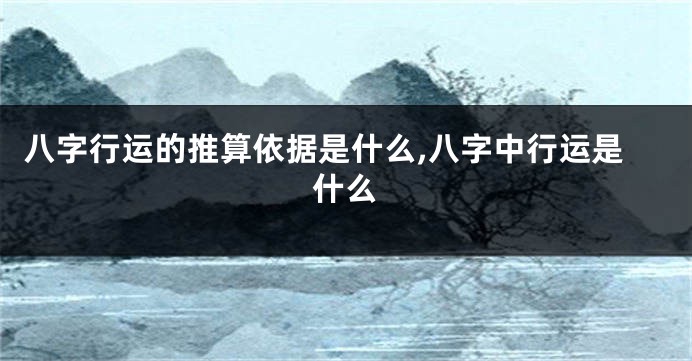 八字行运的推算依据是什么,八字中行运是什么