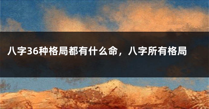 八字36种格局都有什么命，八字所有格局