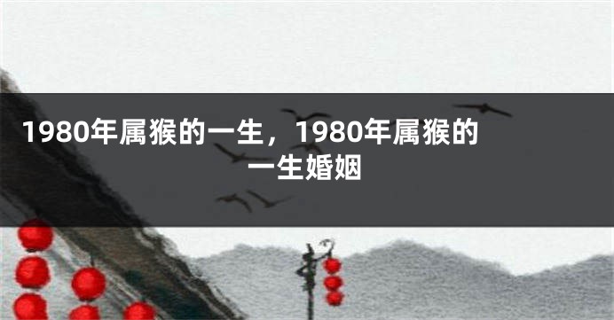 1980年属猴的一生，1980年属猴的一生婚姻