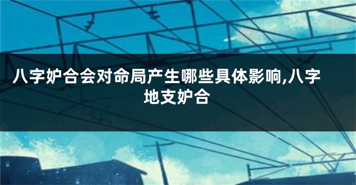 八字妒合会对命局产生哪些具体影响,八字地支妒合