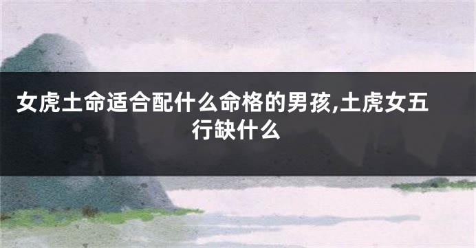 女虎土命适合配什么命格的男孩,土虎女五行缺什么