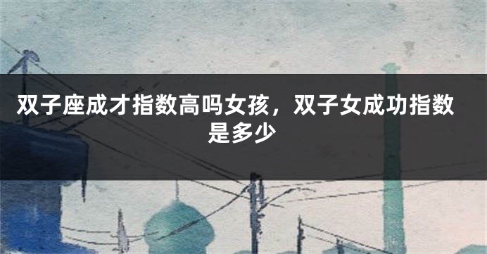 双子座成才指数高吗女孩，双子女成功指数是多少