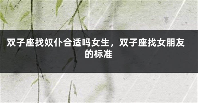 双子座找奴仆合适吗女生，双子座找女朋友的标准