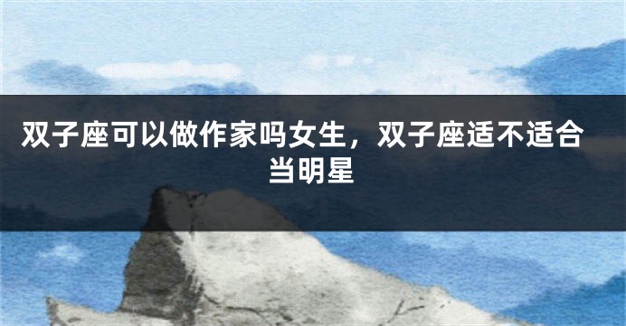 双子座可以做作家吗女生，双子座适不适合当明星
